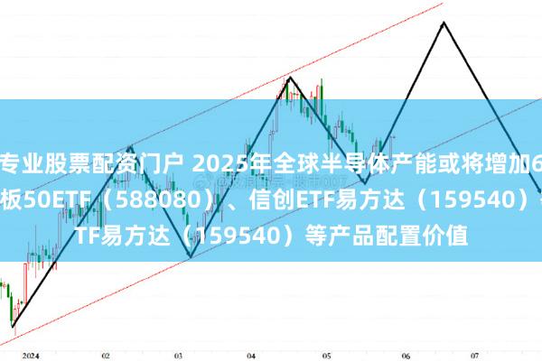 专业股票配资门户 2025年全球半导体产能或将增加6.6%，关注科创板50ETF（588080）、信创ETF易方达（159540）等产品配置价值