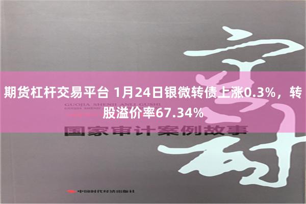 期货杠杆交易平台 1月24日银微转债上涨0.3%，转股溢价率67.34%