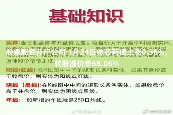 股票配资开户公司 1月24日微芯转债上涨0.36%，转股溢价率68.06%