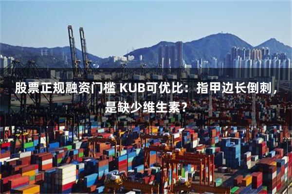 股票正规融资门槛 KUB可优比：指甲边长倒刺，是缺少维生素？