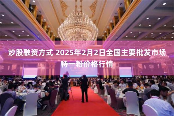 炒股融资方式 2025年2月2日全国主要批发市场特一粉价格行情