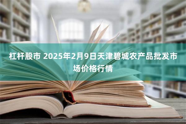 杠杆股市 2025年2月9日天津碧城农产品批发市场价格行情