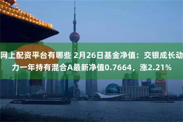 网上配资平台有哪些 2月26日基金净值：交银成长动力一年持有混合A最新净值0.7664，涨2.21%