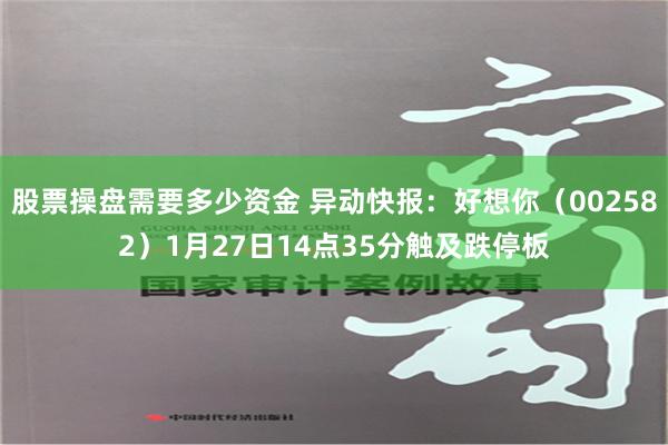 股票操盘需要多少资金 异动快报：好想你（002582）1月27日14点35分触及跌停板